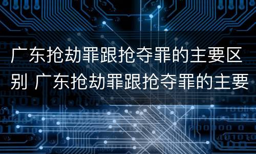 广东抢劫罪跟抢夺罪的主要区别 广东抢劫罪跟抢夺罪的主要区别在哪