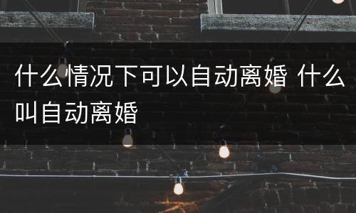 什么情况下可以自动离婚 什么叫自动离婚