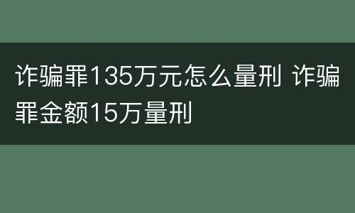 诈骗罪135万元怎么量刑 诈骗罪金额15万量刑