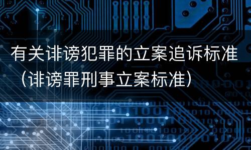 有关诽谤犯罪的立案追诉标准（诽谤罪刑事立案标准）