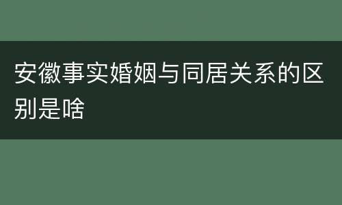 安徽事实婚姻与同居关系的区别是啥