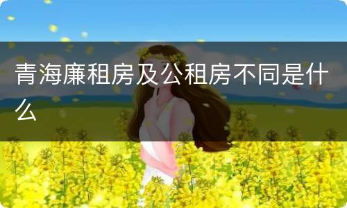 青海廉租房及公租房不同是什么