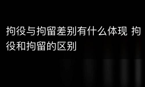 拘役与拘留差别有什么体现 拘役和拘留的区别