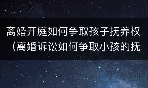 离婚开庭如何争取孩子抚养权（离婚诉讼如何争取小孩的抚养权）