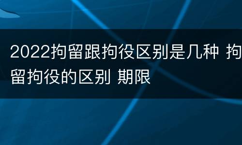 2022拘留跟拘役区别是几种 拘留拘役的区别 期限