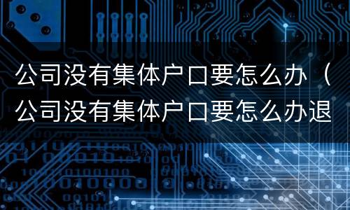 公司没有集体户口要怎么办（公司没有集体户口要怎么办退休）