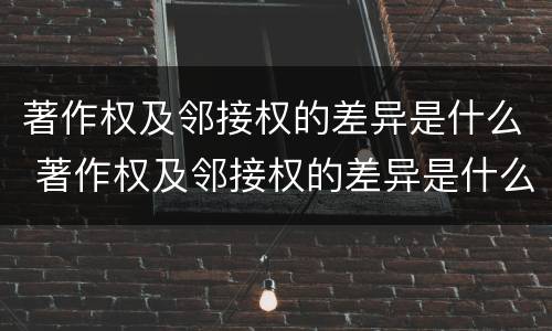 著作权及邻接权的差异是什么 著作权及邻接权的差异是什么意思