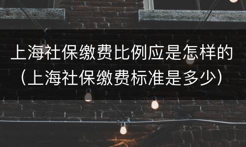 上海社保缴费比例应是怎样的（上海社保缴费标准是多少）