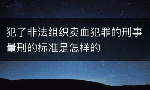犯了非法组织卖血犯罪的刑事量刑的标准是怎样的