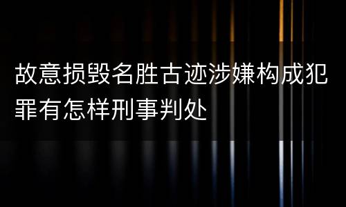 故意损毁名胜古迹涉嫌构成犯罪有怎样刑事判处