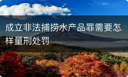 成立非法捕捞水产品罪需要怎样量刑处罚