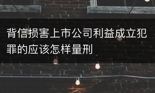 背信损害上市公司利益成立犯罪的应该怎样量刑