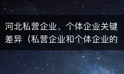 河北私营企业、个体企业关键差异（私营企业和个体企业的区别）