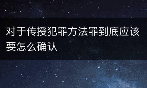 对于传授犯罪方法罪到底应该要怎么确认
