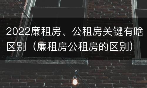 2022廉租房、公租房关键有啥区别（廉租房公租房的区别）