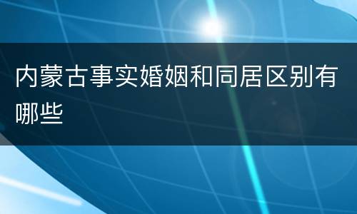 内蒙古事实婚姻和同居区别有哪些