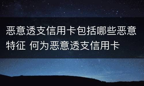 恶意透支信用卡包括哪些恶意特征 何为恶意透支信用卡
