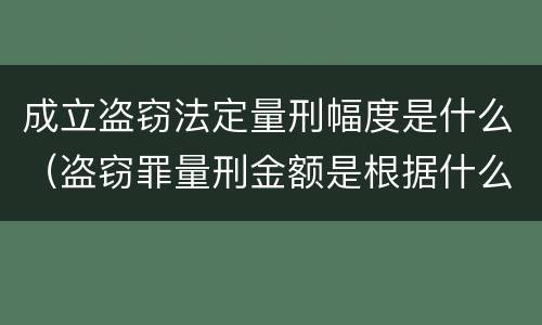 成立盗窃法定量刑幅度是什么（盗窃罪量刑金额是根据什么定的）