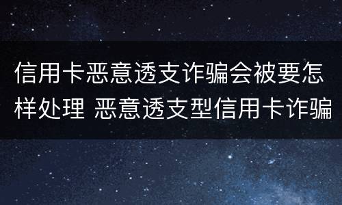 信用卡恶意透支诈骗会被要怎样处理 恶意透支型信用卡诈骗