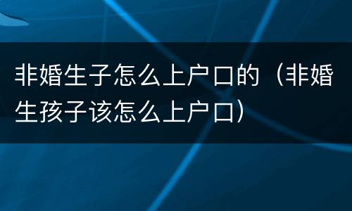 非婚生子怎么上户口的（非婚生孩子该怎么上户口）