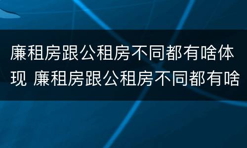 廉租房跟公租房不同都有啥体现 廉租房跟公租房不同都有啥体现呢