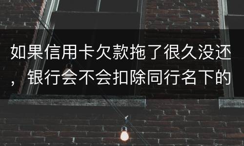 如果信用卡欠款拖了很久没还，银行会不会扣除同行名下的储蓄卡
