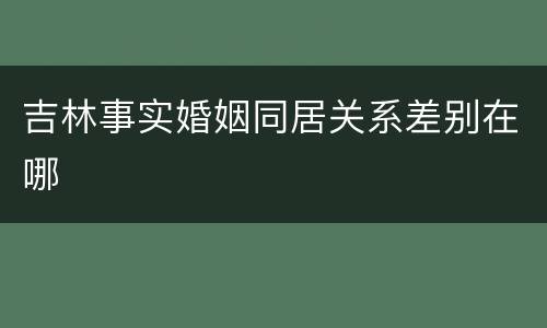 吉林事实婚姻同居关系差别在哪