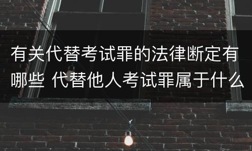 有关代替考试罪的法律断定有哪些 代替他人考试罪属于什么类犯罪