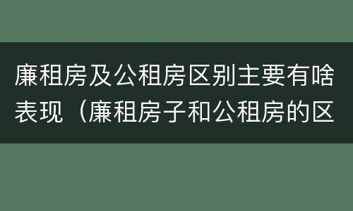 廉租房及公租房区别主要有啥表现（廉租房子和公租房的区别）