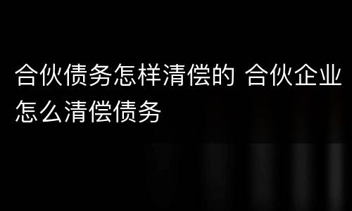 合伙债务怎样清偿的 合伙企业怎么清偿债务