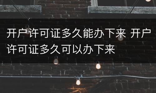 开户许可证多久能办下来 开户许可证多久可以办下来