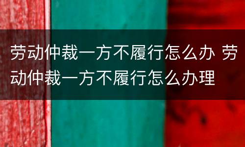 劳动仲裁一方不履行怎么办 劳动仲裁一方不履行怎么办理