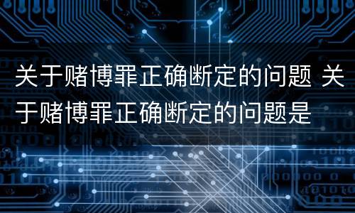 关于赌博罪正确断定的问题 关于赌博罪正确断定的问题是