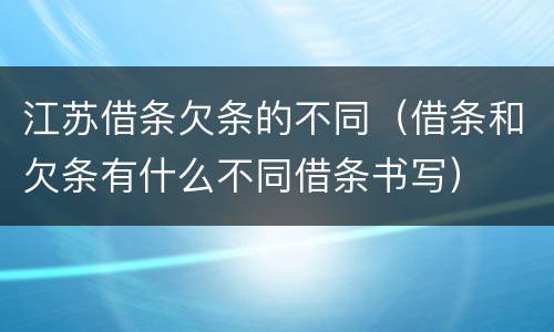 江苏借条欠条的不同（借条和欠条有什么不同借条书写）
