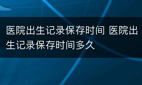 医院出生记录保存时间 医院出生记录保存时间多久