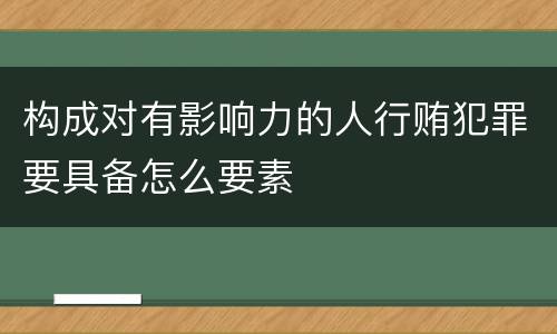 构成对有影响力的人行贿犯罪要具备怎么要素