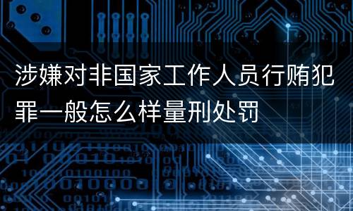 涉嫌对非国家工作人员行贿犯罪一般怎么样量刑处罚