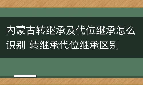 内蒙古转继承及代位继承怎么识别 转继承代位继承区别