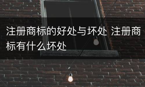 注册商标的好处与坏处 注册商标有什么坏处