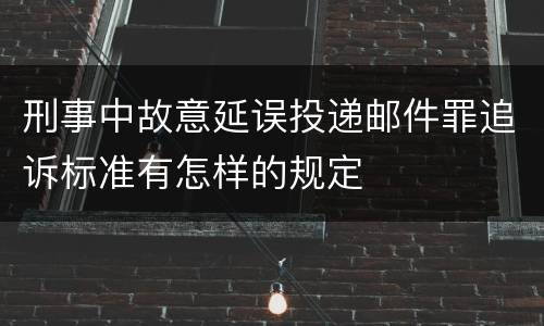 刑事中故意延误投递邮件罪追诉标准有怎样的规定