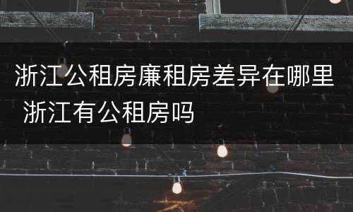 浙江公租房廉租房差异在哪里 浙江有公租房吗