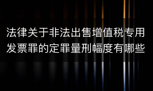 法律关于非法出售增值税专用发票罪的定罪量刑幅度有哪些