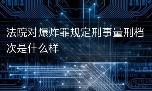 法院对爆炸罪规定刑事量刑档次是什么样