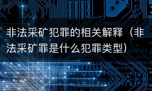 非法采矿犯罪的相关解释（非法采矿罪是什么犯罪类型）