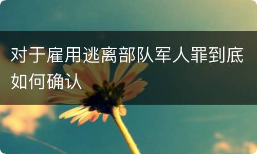 对于雇用逃离部队军人罪到底如何确认