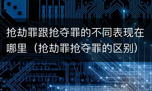 抢劫罪跟抢夺罪的不同表现在哪里（抢劫罪抢夺罪的区别）