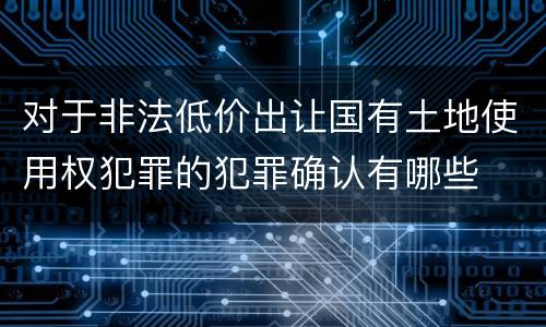 对于非法低价出让国有土地使用权犯罪的犯罪确认有哪些