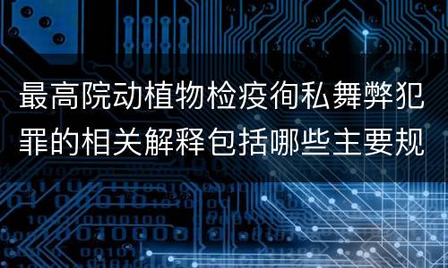 最高院动植物检疫徇私舞弊犯罪的相关解释包括哪些主要规定