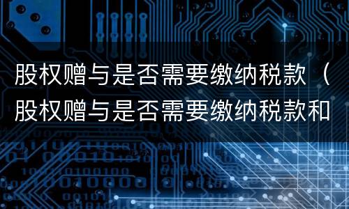 股权赠与是否需要缴纳税款（股权赠与是否需要缴纳税款和印花税）