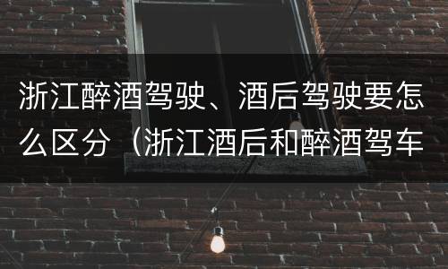 浙江醉酒驾驶、酒后驾驶要怎么区分（浙江酒后和醉酒驾车如何处罚）